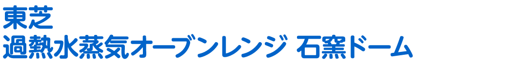 東芝 過熱水蒸気オーブンレンジ 石窯ドーム