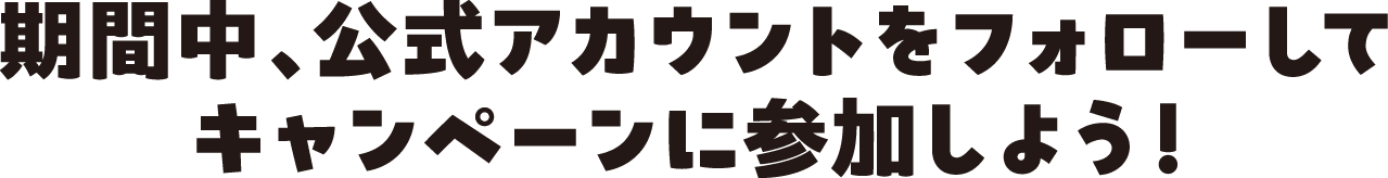 キャンペーン期間中、公式アカウントをフォローしてキャンペーンに参加しよう