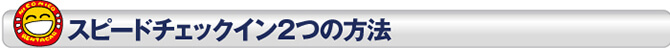 スピードチェックイン２つの方法