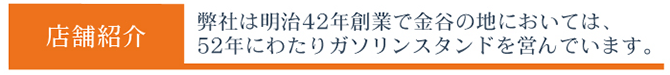 店舗紹介。弊社は明治42年創業で金谷の地においては、52年にわたりガソリンスタンドを営んでいます。