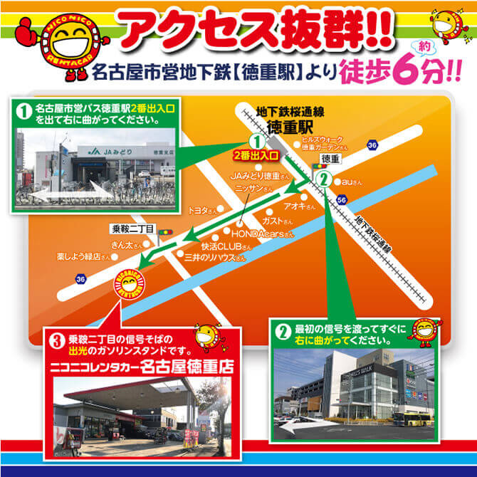 アクセス抜群!!名古屋市営地下鉄徳重駅より徒歩６分！①名古屋市営地下鉄徳重駅２番出入口を出て右に曲がってください。②最初の信号を渡ってすぐに右に曲がってください。③乗鞍二丁目の信号そばのアポロステーションのガソリンスタンドです。ニコニコレンタカー名古屋徳重店