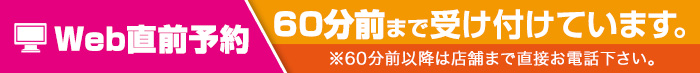 Web直前予約 60分前まで受け付けています。※60分前以降は店舗まで直接お電話ください。